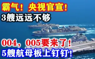 Download Video: 霸气，央视官宣，3艘航母不够，004，005要来了，5艘航母板上钉钉！