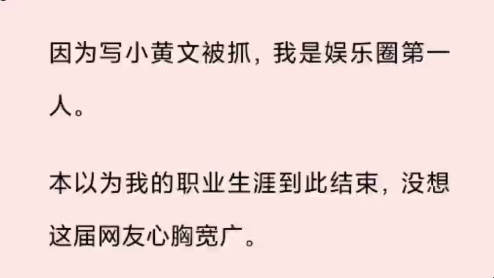 因为写小黄文被抓,我是娱乐圈第一人. 本以为我的职业生涯到此结束,没想这届网友心胸宽广. 【别急着退圈,先把文交出来.】 【写的什么?哪个网站...