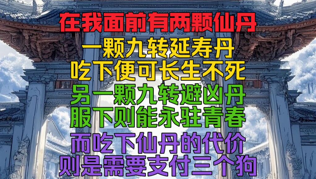 在我面前有两颗仙丹,一颗是九转延寿丹,吃下便可长生不死.另一颗是九转避凶丹,服下便可永驻青春.而吃下仙丹的代价,则是需要支付三个狗.哔哩...