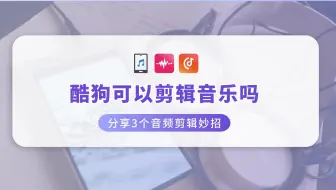 酷狗可以剪辑音乐吗？分享3个音频剪辑妙招