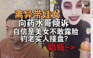 Download Video: 离异带娃女向药水哥倾诉受到很多攻击，自信是美女却不敢露脸，不会是钓老实人接盘吧？