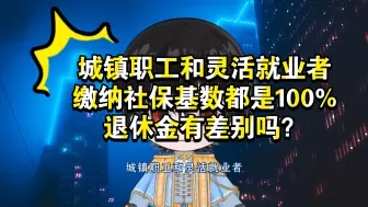 下载视频: 城镇职工和灵活就业者，缴纳社保基数都是100%，退休金有差别吗？