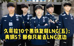 Tải video: 久哥拉十个黑铁复刻LNG打T1(五)：黑铁五？你只能去LNG这边