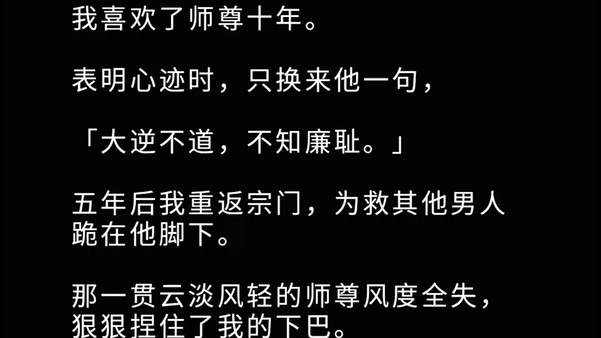 [图]【全文】我喜欢了师尊十年。 表明心迹时，只换来他一句，「大逆不道，不知廉耻。」 五年后我重返宗门，为救其他男人跪在他脚下。 那一贯云淡风轻的师尊风度全失，狠狠捏