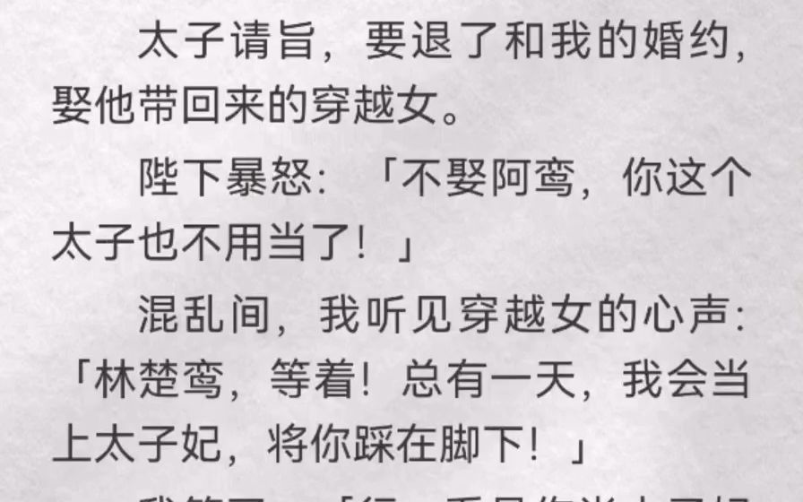 (此间蹦跶)太子请旨,要退了和我的婚约,娶他带回来的穿越女.陛下暴怒:「不娶阿鸾,你这个太子也不用当了!」混乱间,我听见穿越女的心声「林...