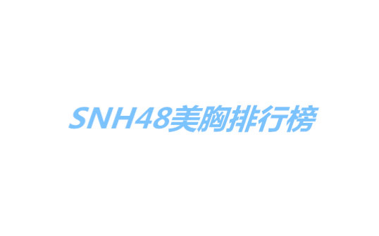 【SNH48 】美胸排行榜 级别汇总(B级,A级,S级)看看都有哪些成员入榜了吧哔哩哔哩bilibili