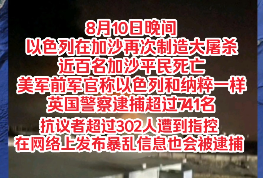 8月10日晚间,以色列在加沙再次制造大屠杀近百名加沙平民死亡,美军前军官称以色列和纳粹没有区别,英国警察逮捕超过741名抗议者超过302人遭到指控...