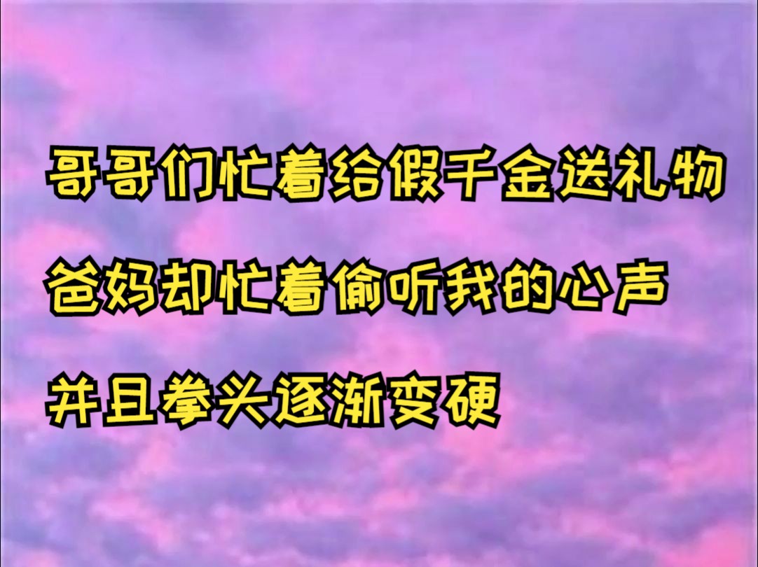 [图]哥哥们忙着给假千金送礼物，爸妈却忙着偷听我的心声，并且拳头逐渐变硬