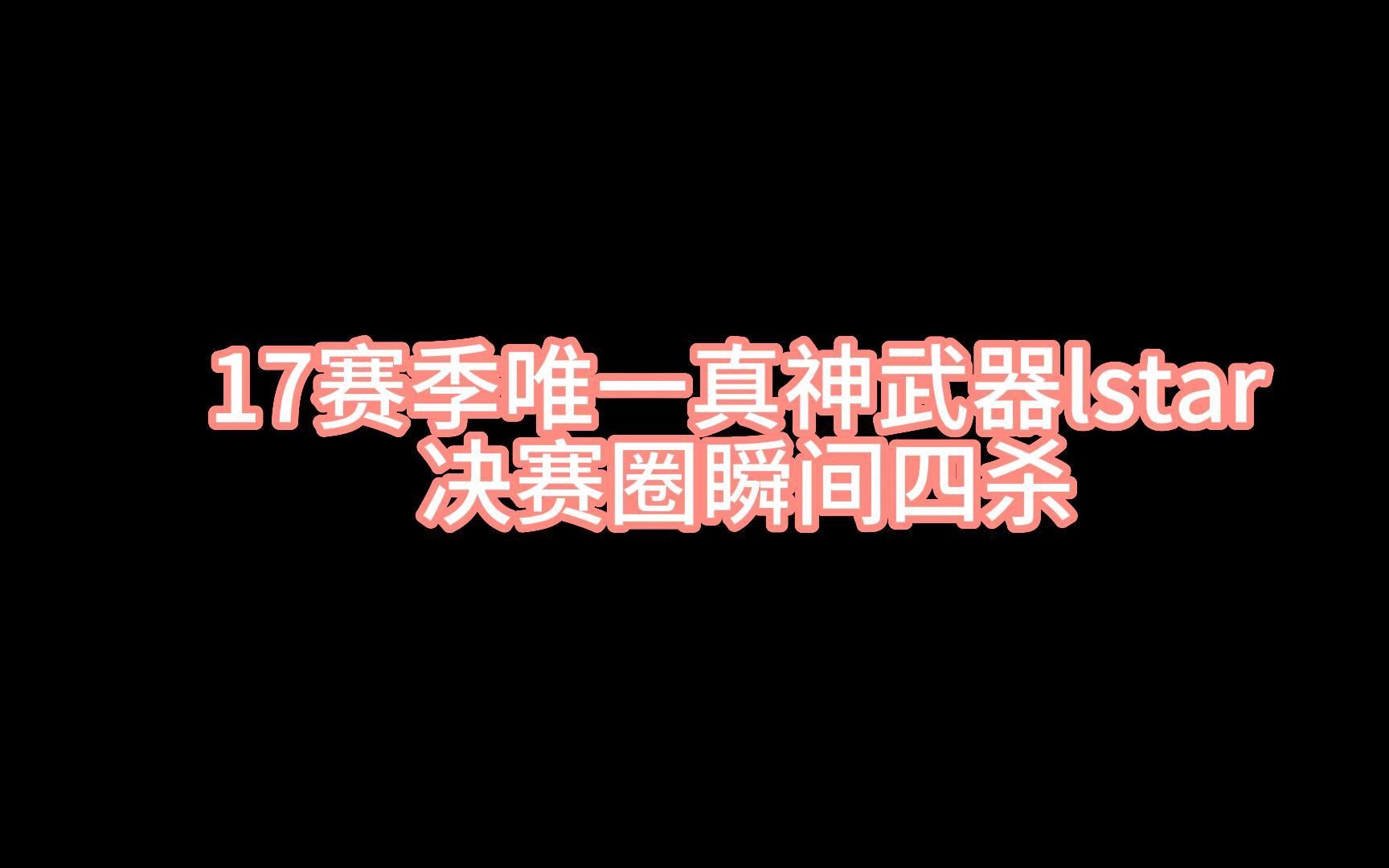 17赛季唯一真神武器lstar 决赛圈一秒四杀电子竞技热门视频