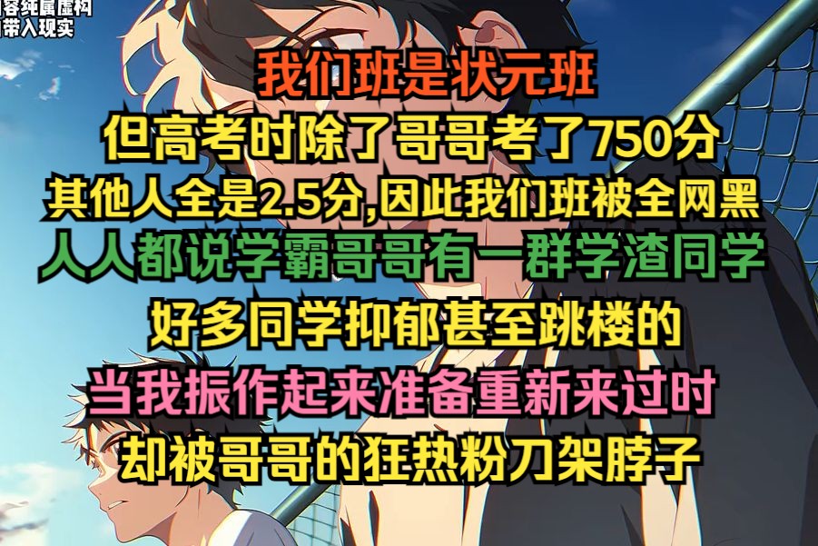 我们班是状元班,但高考时除了哥哥考了750分,其他人全是2.5分,我们班因此被全网黑,有的同学甚至抑郁跳楼,当我振作起来时,哥哥的狂热粉闯进家里...