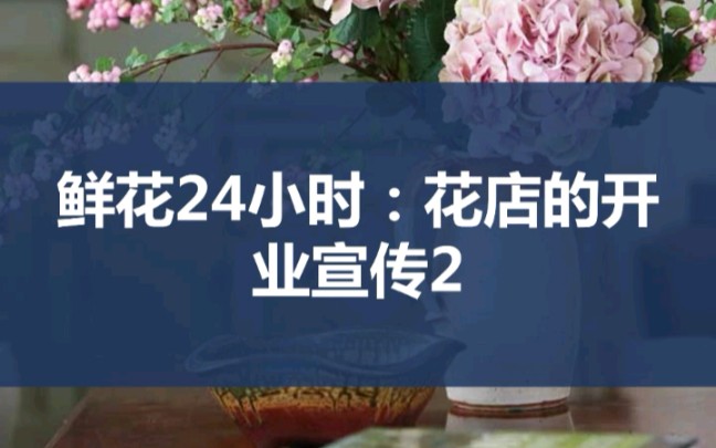 鲜花24小时:花店的开业宣传2哔哩哔哩bilibili