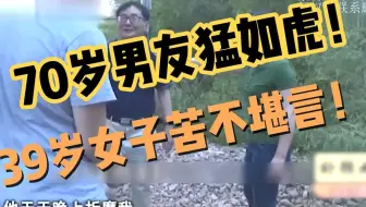 70岁男友猛如虎！39岁女友苦不堪言：他生病了还要折磨我