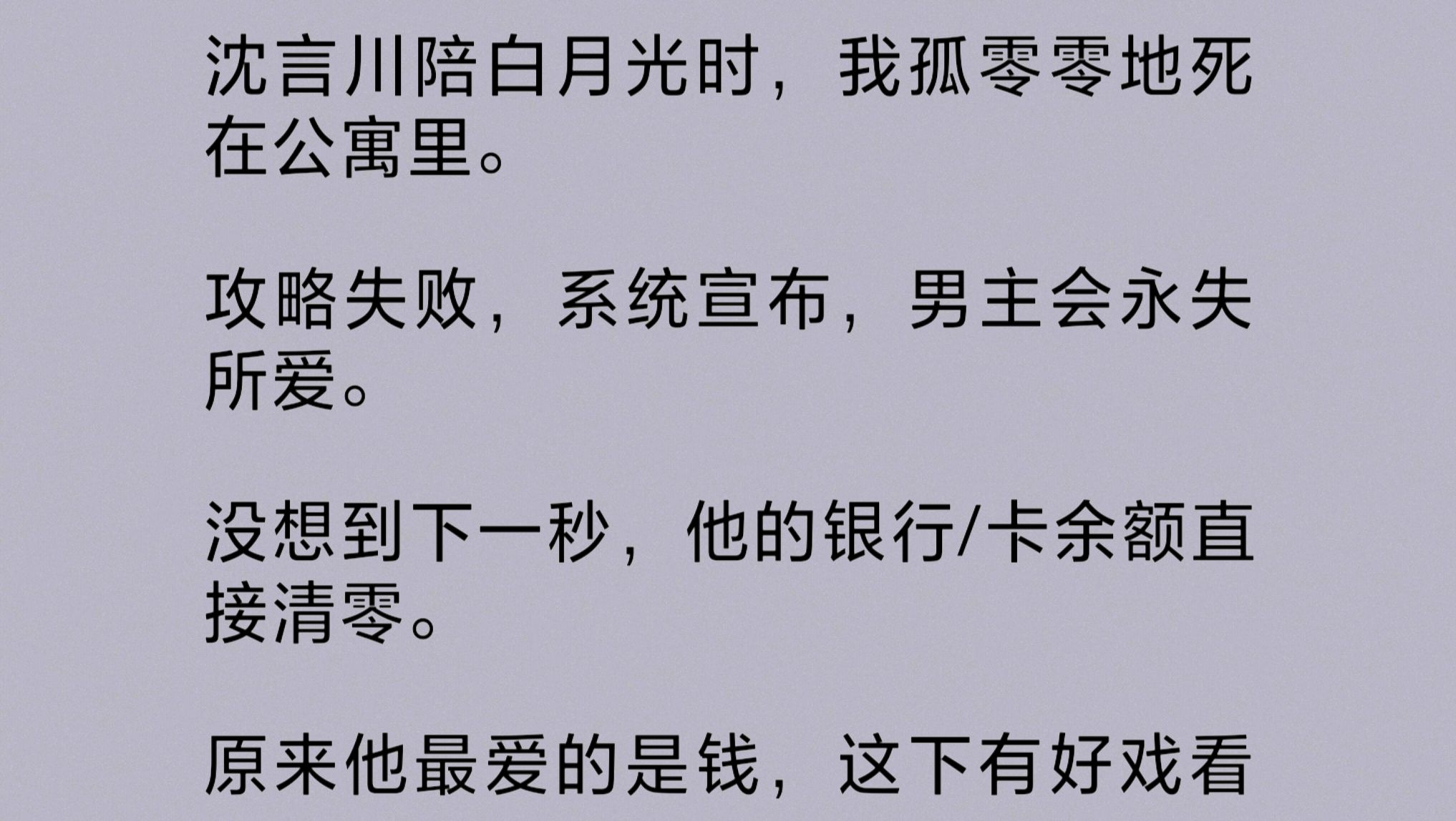 男友陪白月光时,我孤零零地死在公寓里.攻略失败,系统宣布,男主会永失所爱.下一秒,他的银行/卡余额直接清零.原来他最爱的是钱,这下有好戏看了...