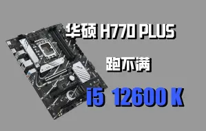 Download Video: 不出所料，华硕H770PLUS确实跑不满12600K的睿频