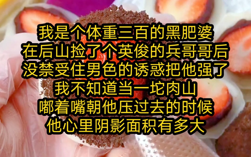 我是个体重三百的黑肥婆,在后山捡了个英俊的兵哥哥后,没禁受住男色的诱惑把他强了,我不知道当一坨肉山嘟着嘴朝他压过去的时候,他心里阴影面积有...