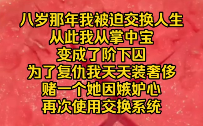 小说推荐~八岁那年我被迫交换人生,从此我从掌中宝变成了阶下囚.为了复仇,我天天装奢侈,赌一个她因嫉妒心再次使用交换系统.哔哩哔哩bilibili