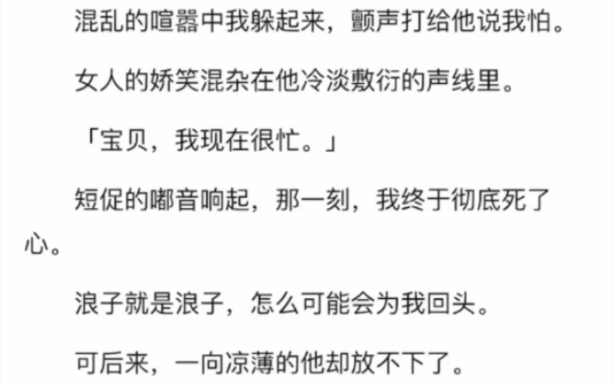 完)混乱的喧嚣中我躲起来,颤声打给他说我怕女人的娇笑混杂在他冷淡敷衍的声线里:宝贝,我现在很忙那一刻,我终于彻底死了心.浪子就是浪子,怎么...