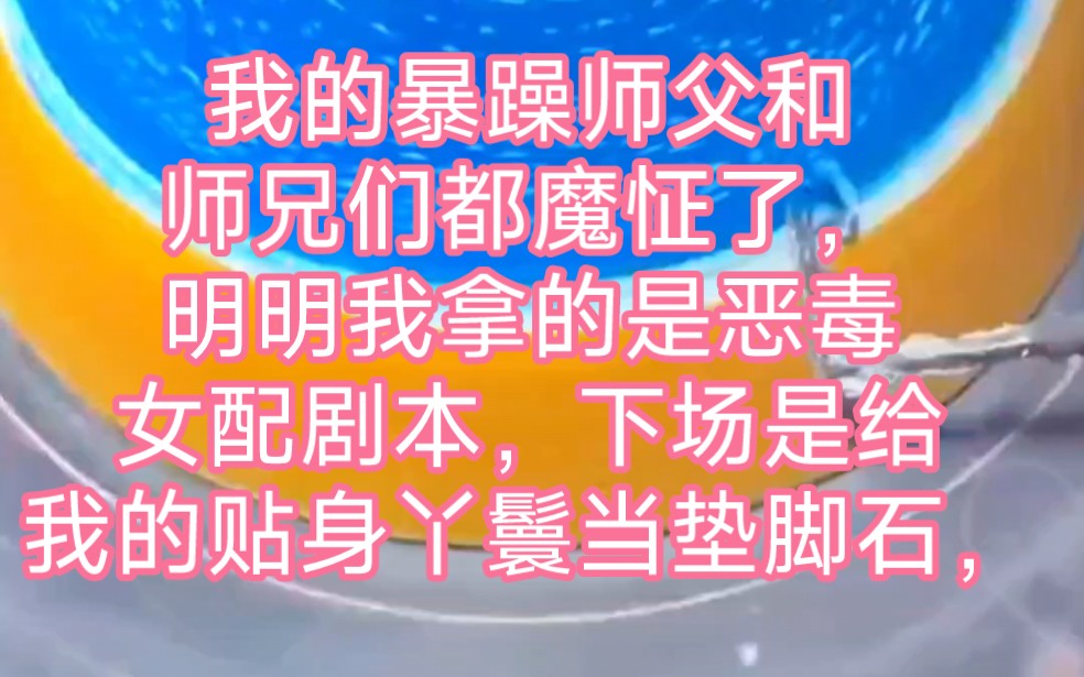 [图]我的暴躁师父和师兄们都魔怔了，明明我拿的是恶毒女配剧本，下场是给我的贴身丫鬟当垫脚石，可他们这帮炮灰一个个凶神恶煞，硬生生把我捧成女主，