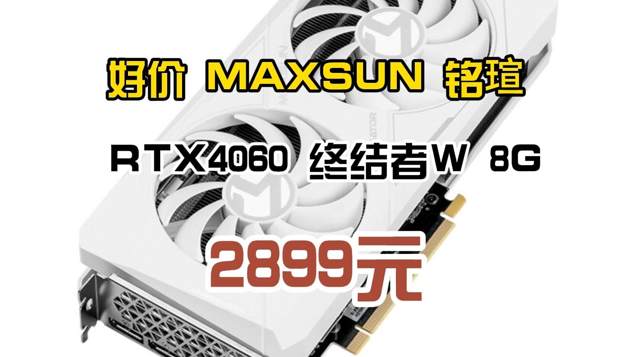 好价 MAXSUN 铭瑄 RTX4060 终结者W 8G 2899元哔哩哔哩bilibili