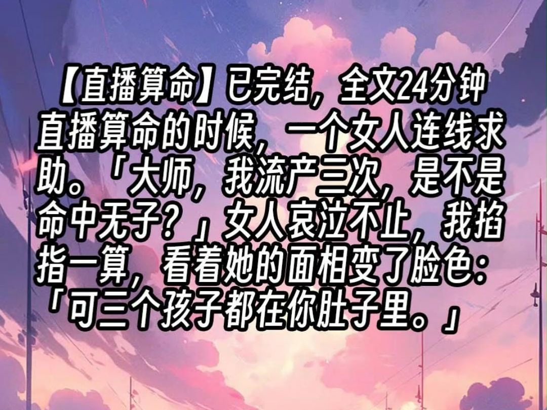 【已更完】直播算命的时候,一个女人连线求助.「大师,我流产三次,是不是命中无子?」女人哀泣不止,我掐指一算,看着她的面相变了脸色:「可三个...