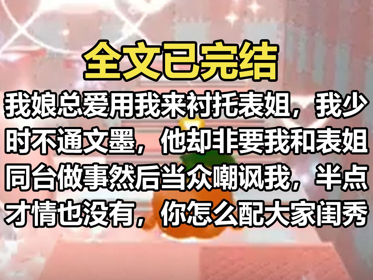 【一更到底】我娘总爱用我来衬托表姐,我少时不通文墨,他却非要我和表姐同台做事,然后当众嘲讽我,半点才情也没有,你怎么配做大家闺秀?等我在女...