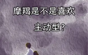 Tải video: 摩羯是不是喜欢主动型？摩羯喜欢的主动并不是以爱为名义下的偏激行为，而是一种需求的回馈。