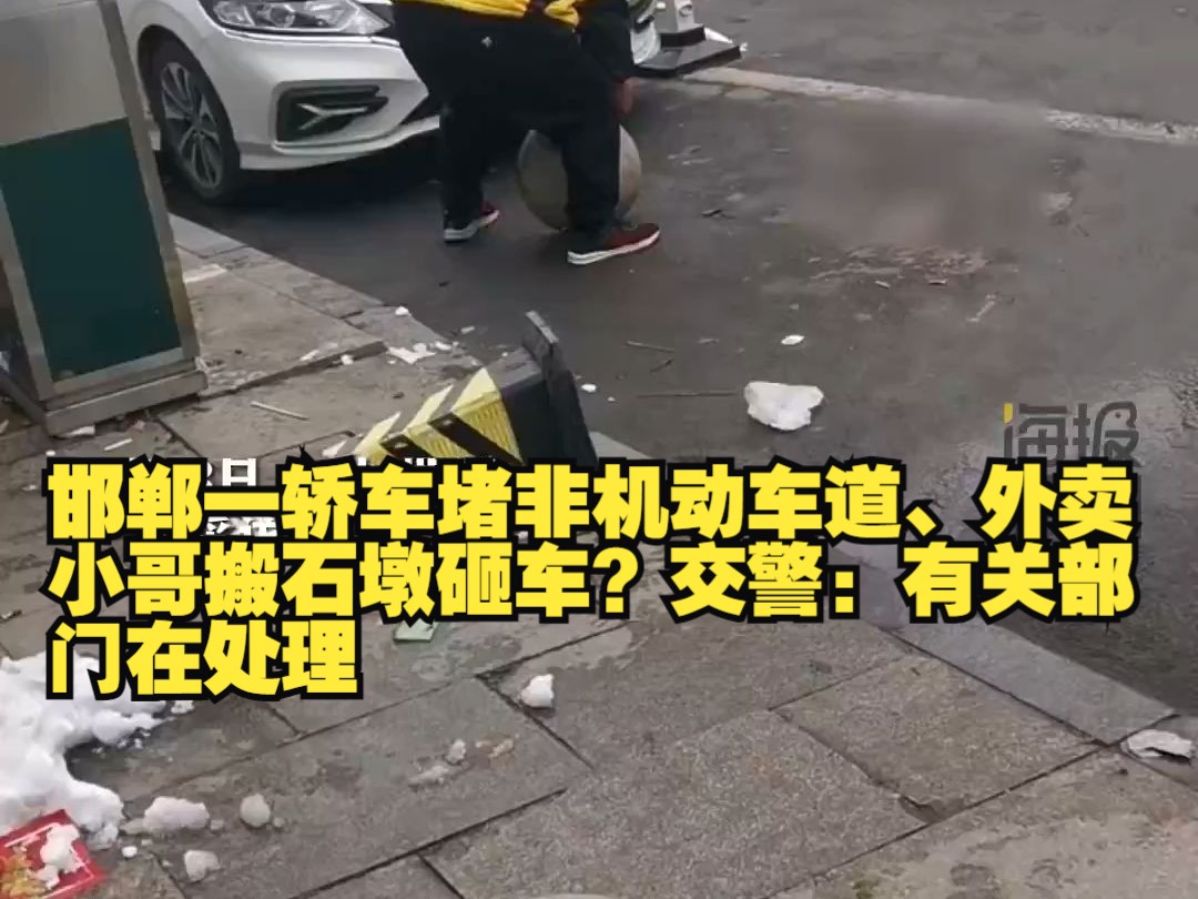 邯郸一轿车堵非机动车道、外卖小哥搬石墩砸车?交警:有关部门在处理哔哩哔哩bilibili