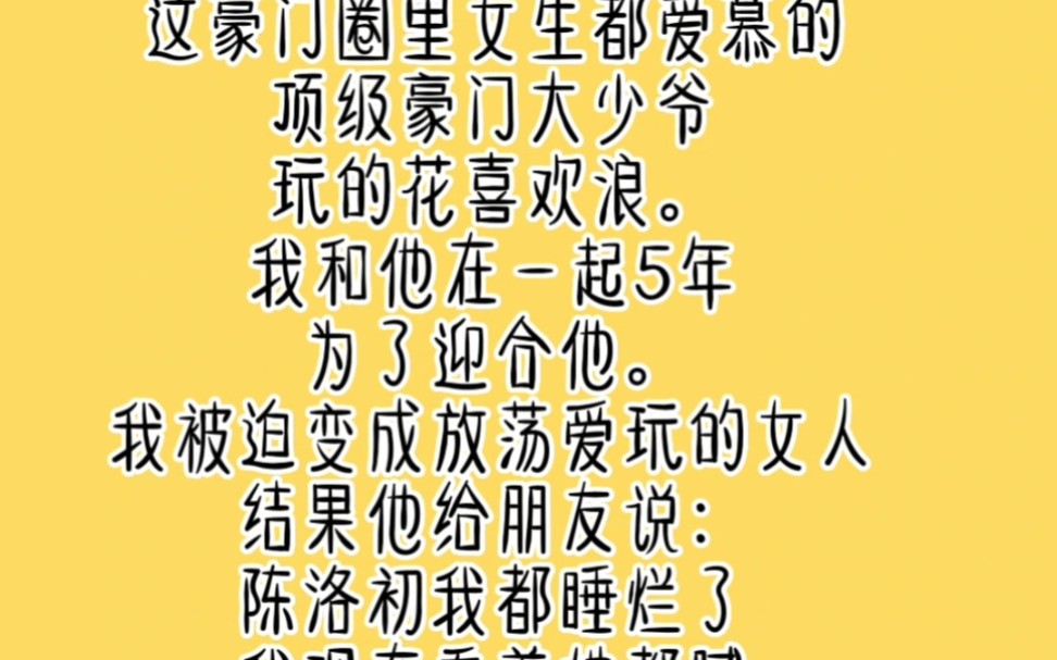 这豪门圈里女生都爱慕的顶级豪门大少爷,玩的花喜欢浪.我和他在一起5年,为了迎合他.我被迫变成放荡爱玩的女人,结果他给朋友说:陈洛初我都睡烂...