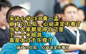 Download Video: 采访心动CEO黄一孟：砸了20亿后，心动决定不卷了，当年大家都觉得自己是下一个米哈游，真是太过于乐观