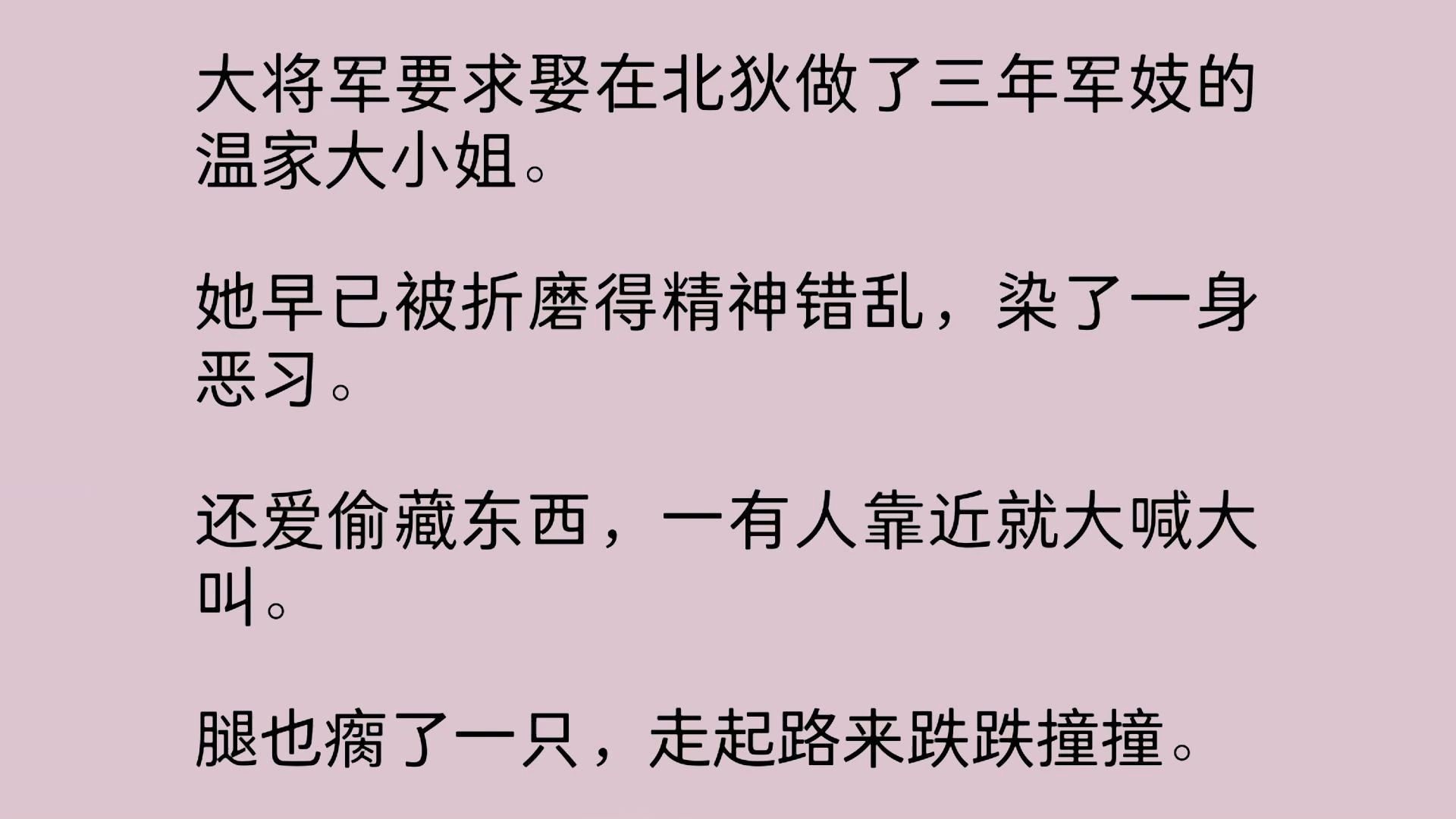 大将军要求娶在北狄做了三年军妓的温家大小姐.她早已被折磨得精神错乱,染了一身恶习.还爱偷藏东西,一有人靠近就大喊大叫.腿也瘸了一只,走起路...