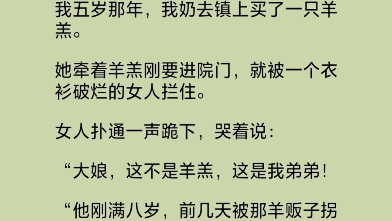 奶奶从镇上买了一只羊羔.刚要进院门,就被一个衣衫破烂的女人拦住.女人扑通一声跪下,哭着说那不是羊羔,是她弟弟!我奶一下愣住了,好好的人,咋...