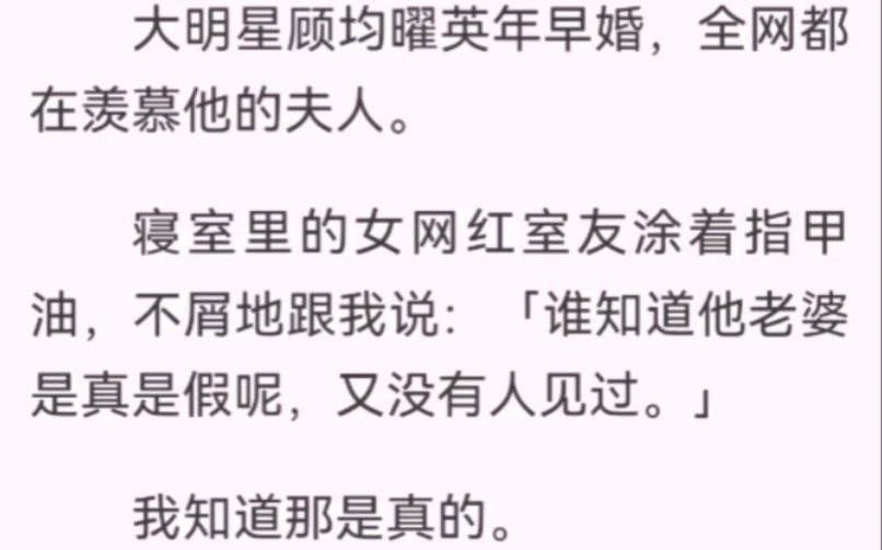 ﻿大明星顾均曜英年早婚,全网都羡慕他的夫人.室友涂着指甲油,不屑地跟我说:「谁知道他老婆是真是假呢,又没有人见过.」我知道那是真的.因为顾...