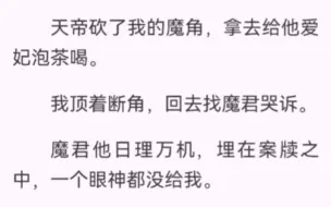 下载视频: 天帝砍了我的魔角，拿去给他爱妃泡茶喝。我顶着断角，回去找魔君哭诉。魔君他日理万机，埋在案牍之中，一个眼神都没给我。第二天，就听说天帝爱妃莫名暴毙身亡。